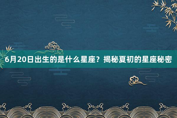 6月20日出生的是什么星座？揭秘夏初的星座秘密